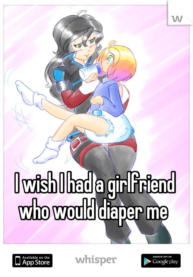 I wish I had a girlfriend who would diaper me 