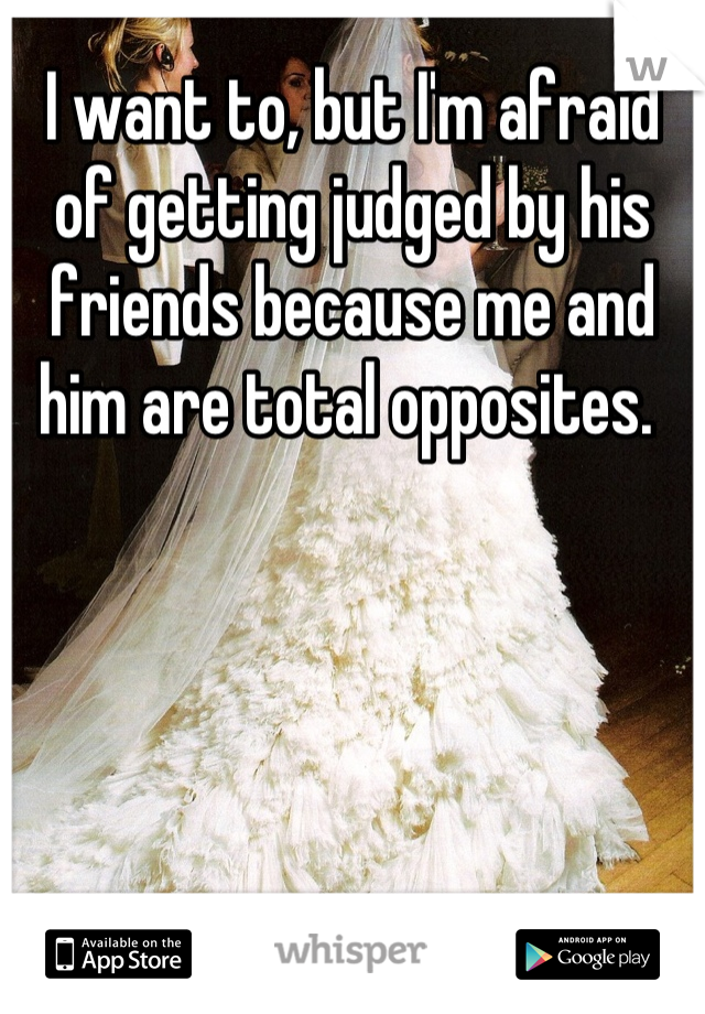 I want to, but I'm afraid of getting judged by his friends because me and him are total opposites. 