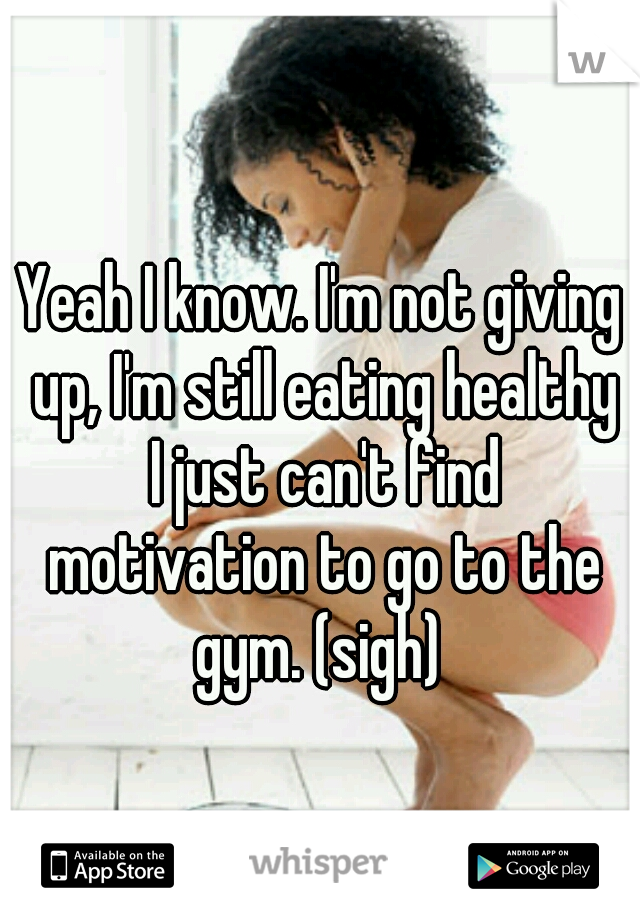 Yeah I know. I'm not giving up, I'm still eating healthy
 I just can't find motivation to go to the gym. (sigh) 