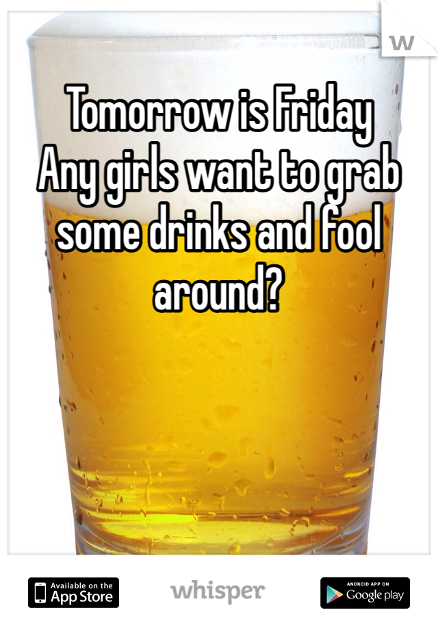 Tomorrow is Friday
Any girls want to grab some drinks and fool around?