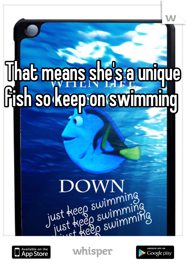 That means she's a unique fish so keep on swimming 
