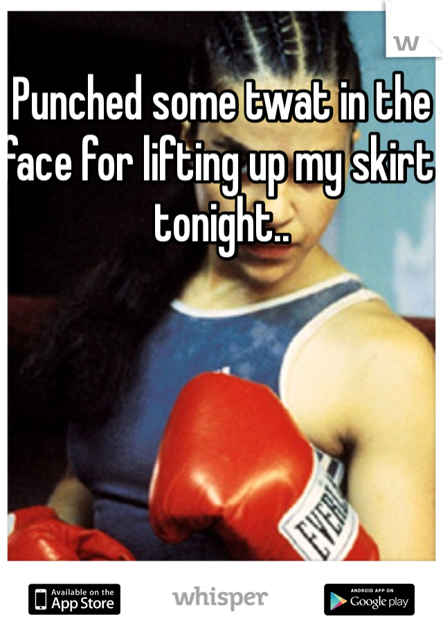 Punched some twat in the face for lifting up my skirt tonight..