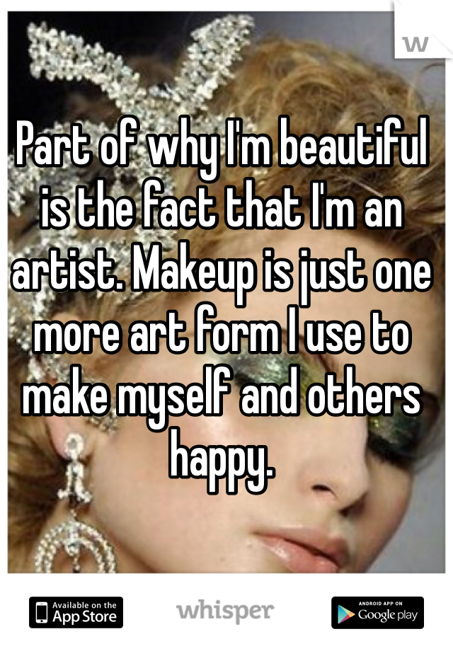 Part of why I'm beautiful is the fact that I'm an artist. Makeup is just one more art form I use to make myself and others happy.