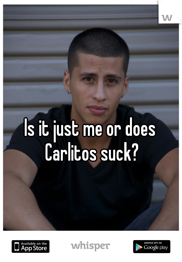 Is it just me or does Carlitos suck?