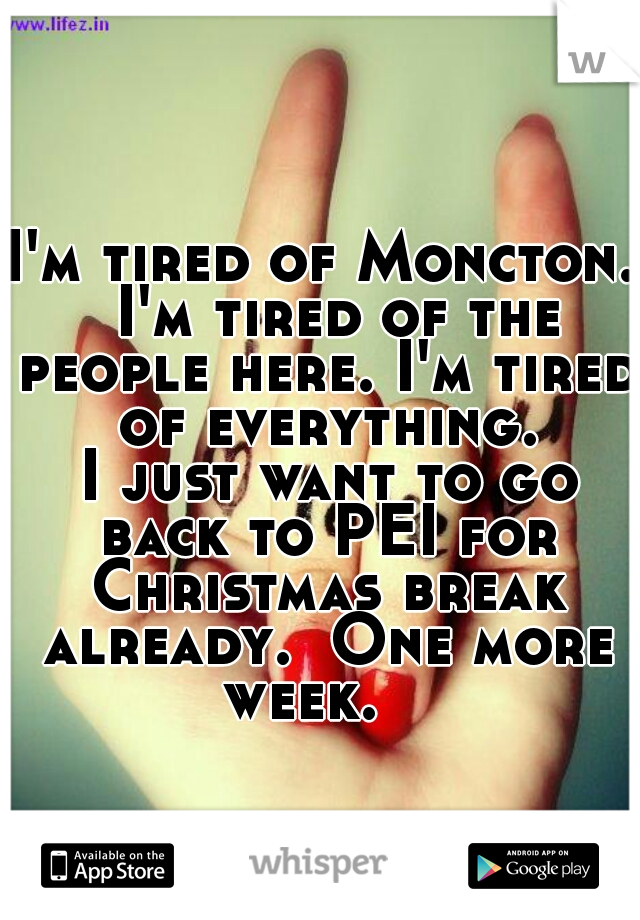 I'm tired of Moncton.  I'm tired of the people here. I'm tired of everything.
 I just want to go back to PEI for Christmas break already.  One more week.   