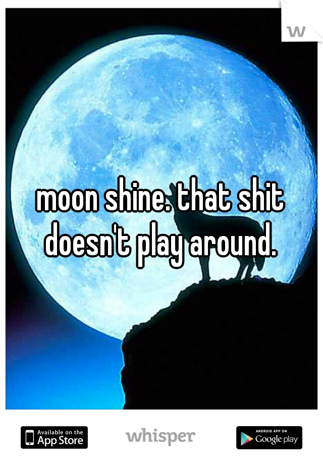 moon shine. that shit doesn't play around. 