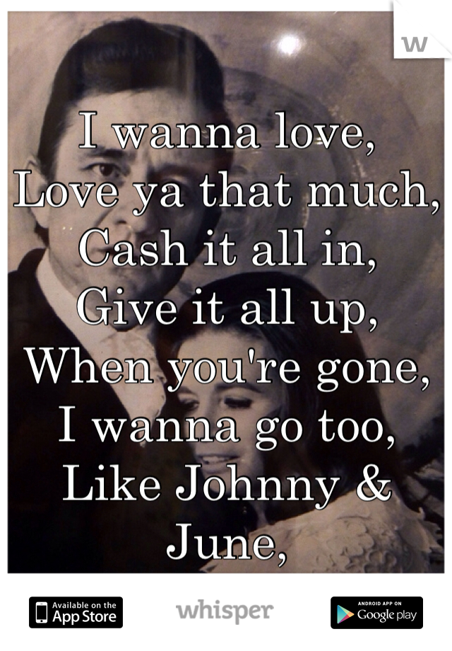 I wanna love,
Love ya that much,
Cash it all in,
Give it all up,
When you're gone,
I wanna go too,
Like Johnny & June,