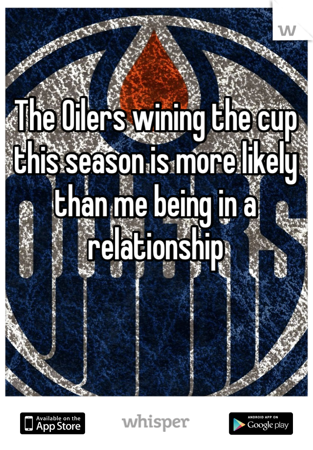 The Oilers wining the cup this season is more likely than me being in a relationship