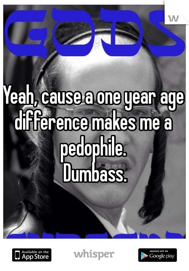 Yeah, cause a one year age difference makes me a pedophile.
 Dumbass. 