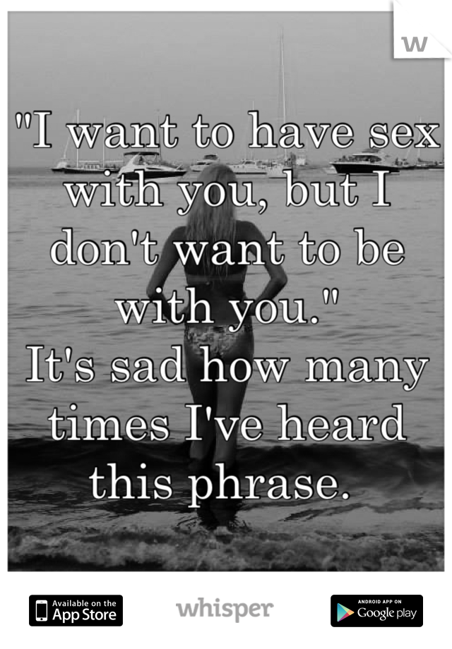 "I want to have sex with you, but I don't want to be with you."  
It's sad how many times I've heard this phrase. 