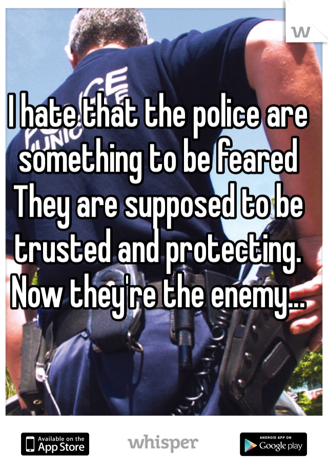 I hate that the police are something to be feared
They are supposed to be trusted and protecting. Now they're the enemy...