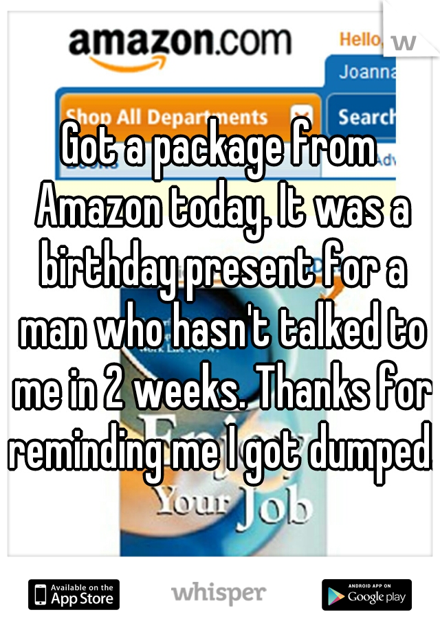 Got a package from Amazon today. It was a birthday present for a man who hasn't talked to me in 2 weeks. Thanks for reminding me I got dumped. 