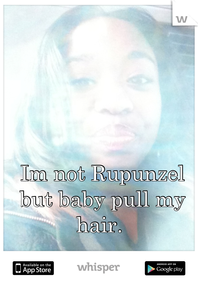 Im not Rupunzel but baby pull my hair. 
