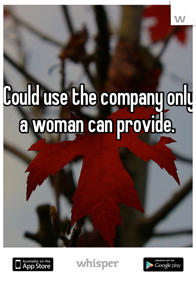 Could use the company only a woman can provide. 
