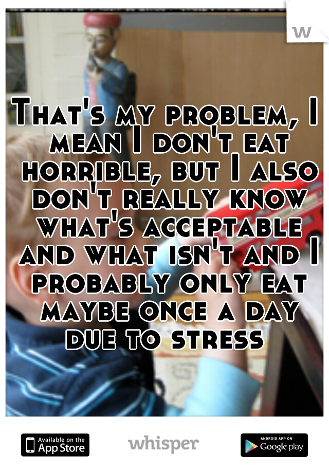 That's my problem, I mean I don't eat horrible, but I also don't really know what's acceptable and what isn't and I probably only eat maybe once a day due to stress 