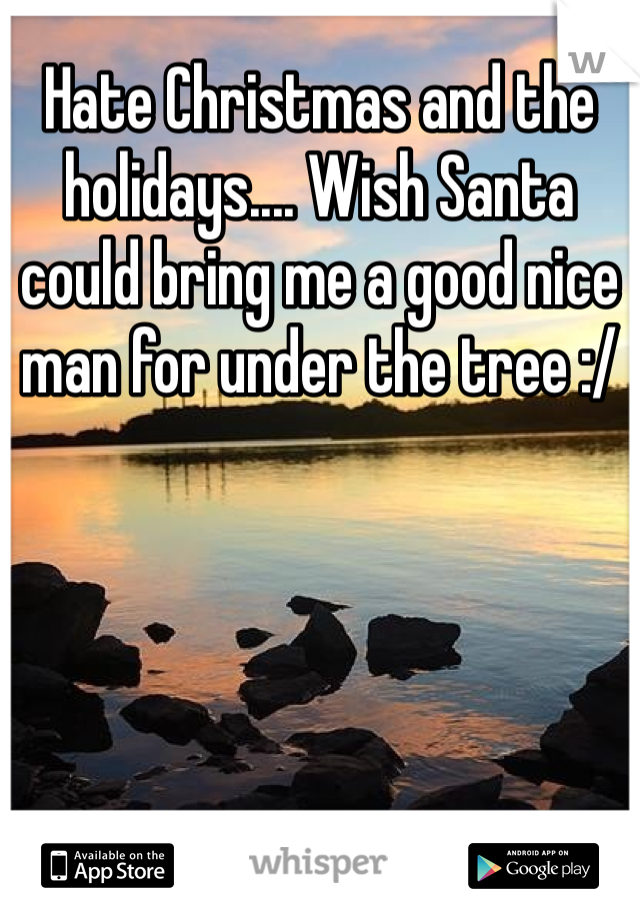 Hate Christmas and the holidays.... Wish Santa could bring me a good nice man for under the tree :/ 