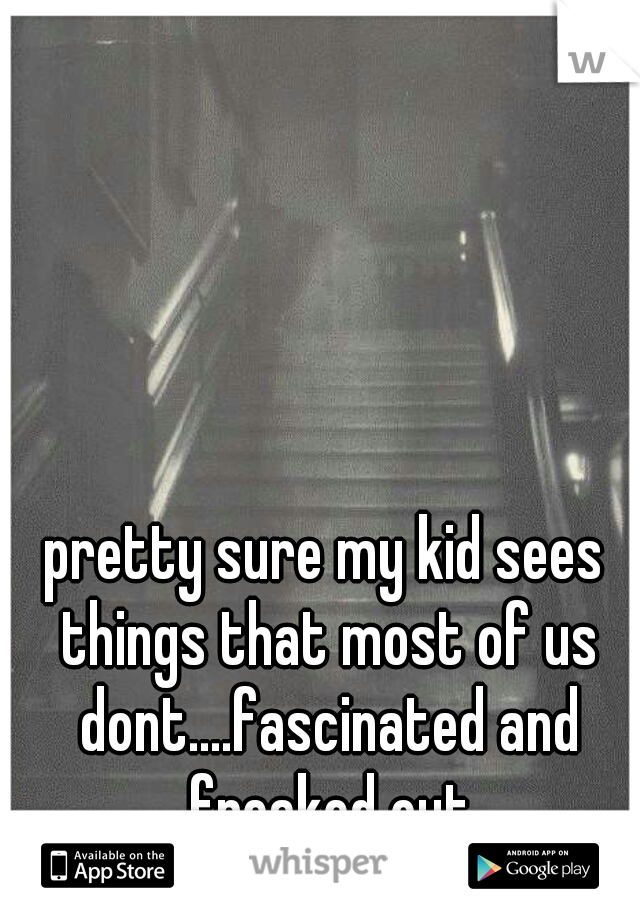 pretty sure my kid sees things that most of us dont....fascinated and freaked out