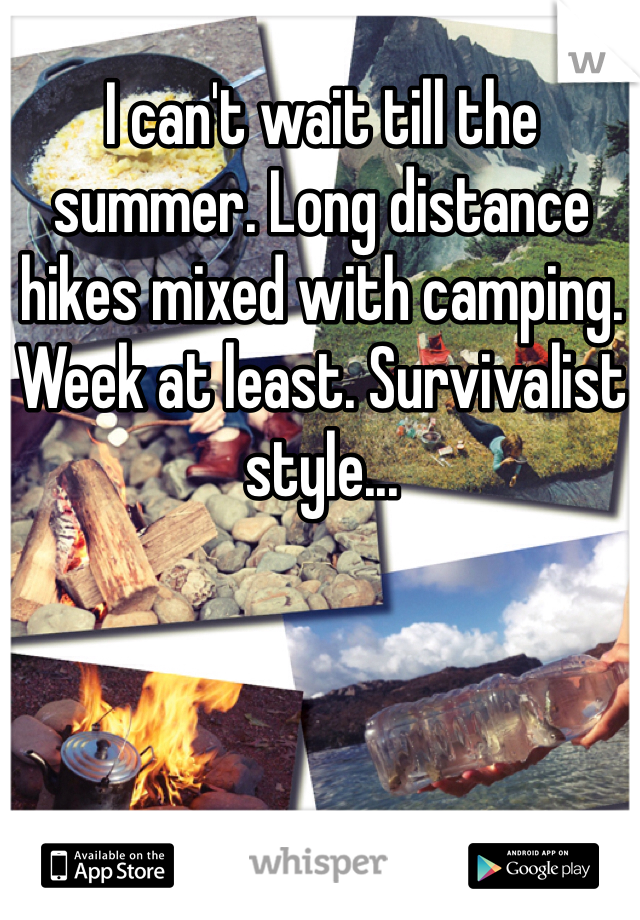 I can't wait till the summer. Long distance hikes mixed with camping. Week at least. Survivalist style...