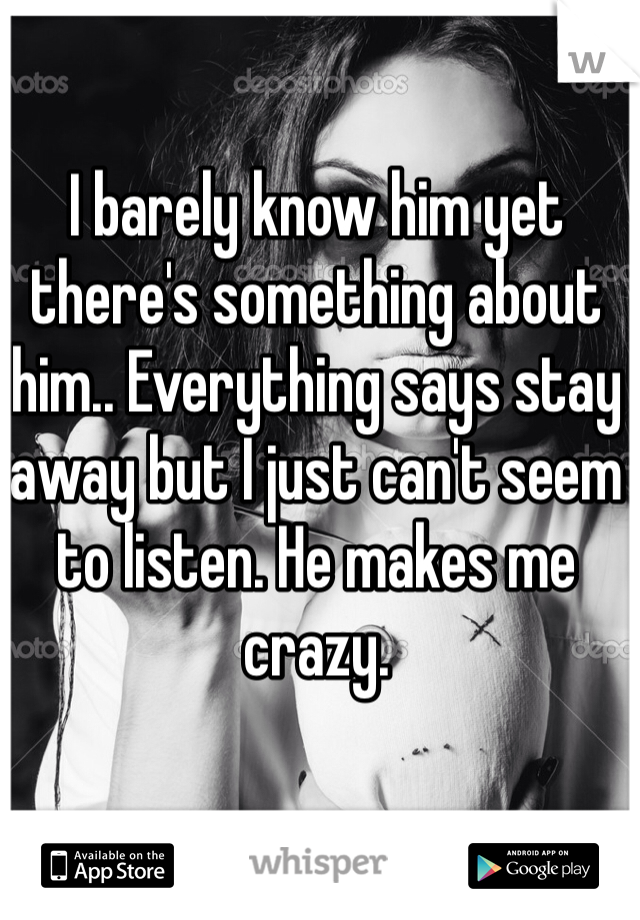 I barely know him yet there's something about him.. Everything says stay away but I just can't seem to listen. He makes me crazy.