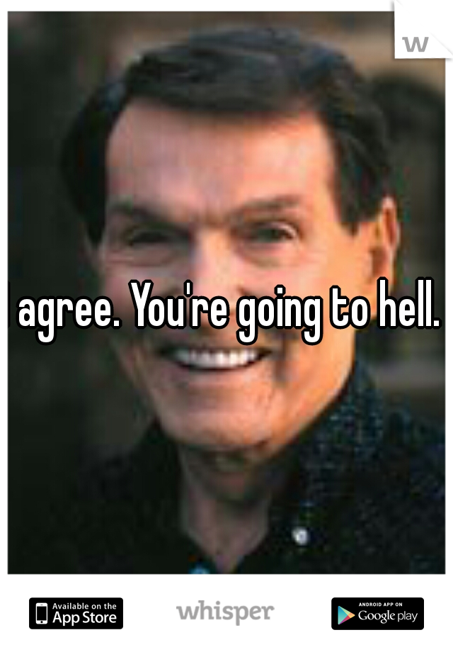 I agree. You're going to hell. 