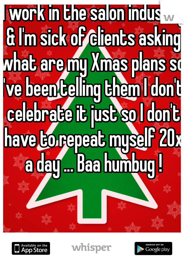 I work in the salon industry & I'm sick of clients asking what are my Xmas plans so I've been telling them I don't celebrate it just so I don't have to repeat myself 20x a day ... Baa humbug ! 
