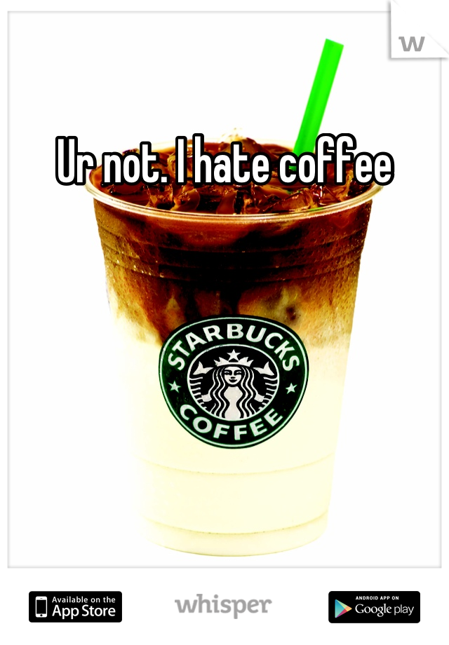 Ur not. I hate coffee