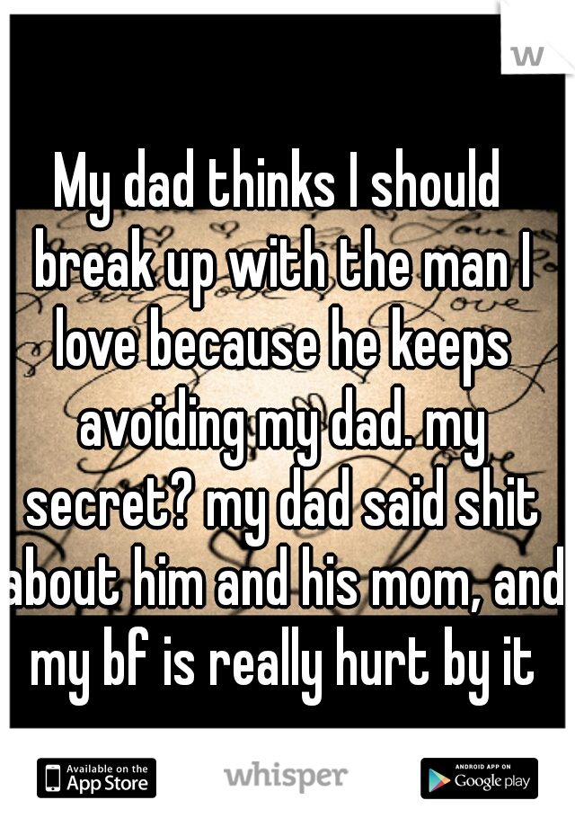 My dad thinks I should break up with the man I love because he keeps avoiding my dad. my secret? my dad said shit about him and his mom, and my bf is really hurt by it