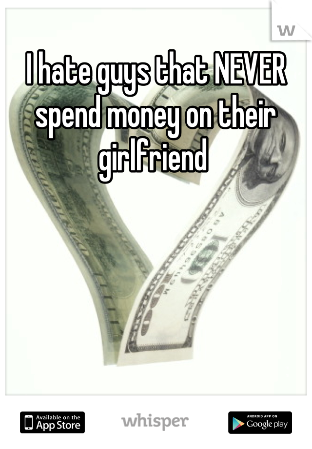 I hate guys that NEVER spend money on their girlfriend 