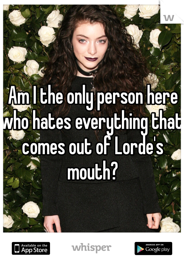Am I the only person here who hates everything that comes out of Lorde's mouth?