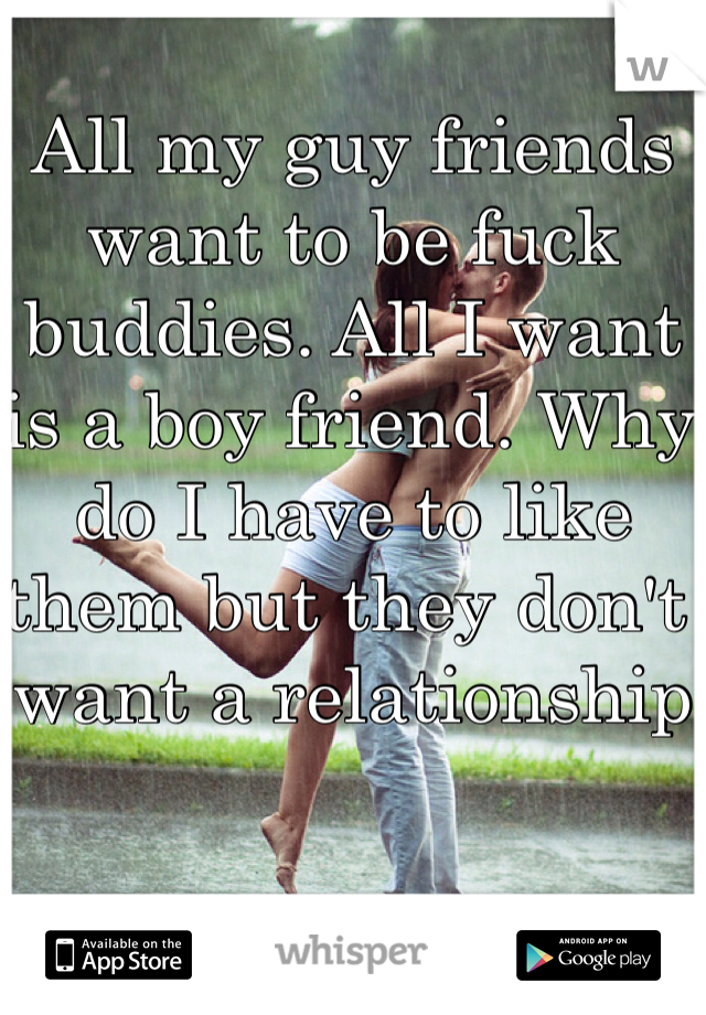 All my guy friends want to be fuck buddies. All I want is a boy friend. Why do I have to like them but they don't want a relationship 