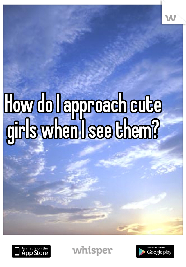 How do I approach cute girls when I see them? 