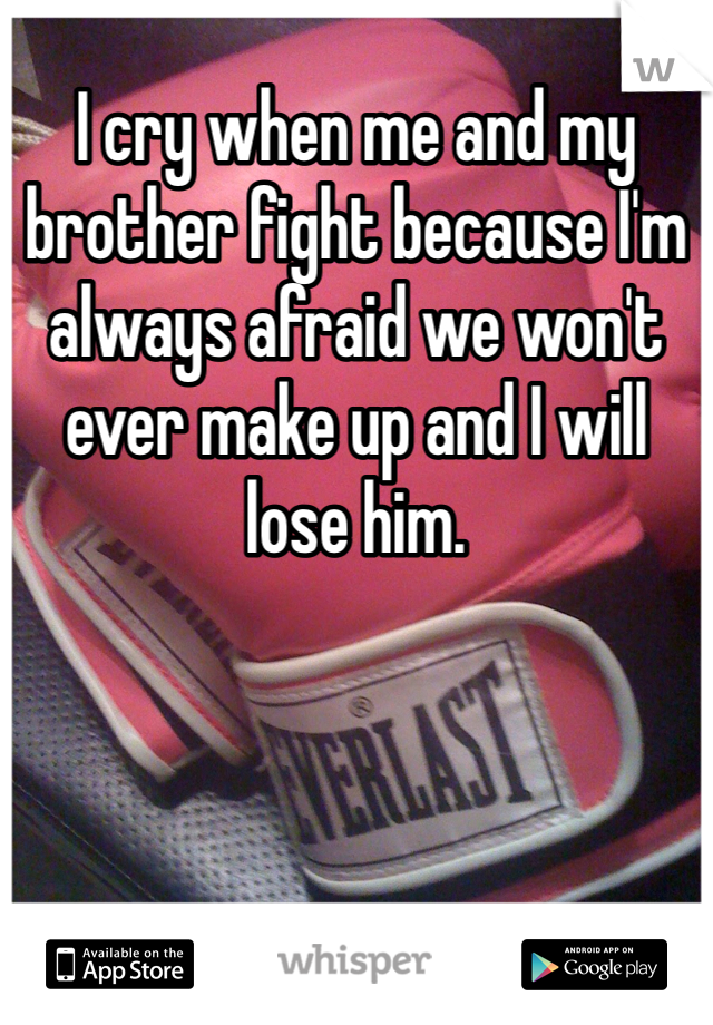 I cry when me and my brother fight because I'm always afraid we won't ever make up and I will lose him.