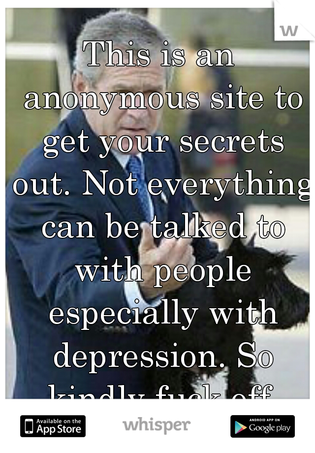 This is an anonymous site to get your secrets out. Not everything can be talked to with people especially with depression. So kindly fuck off.