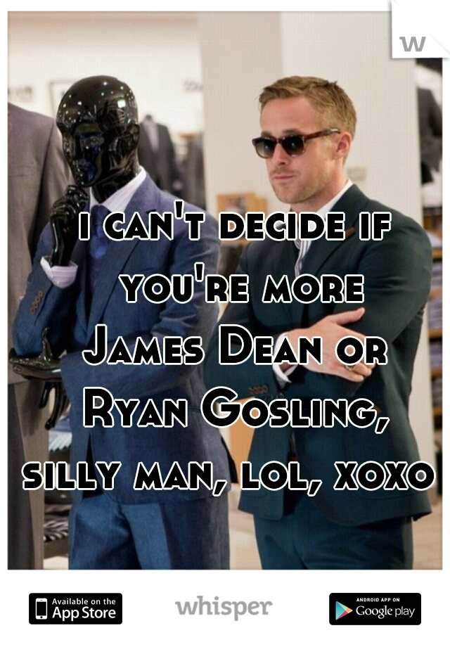 i can't decide if you're more
James Dean or
Ryan Gosling,
silly man, lol, xoxo 