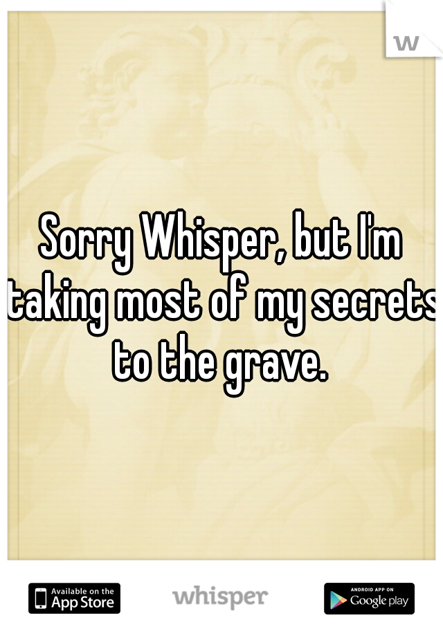 Sorry Whisper, but I'm taking most of my secrets to the grave. 