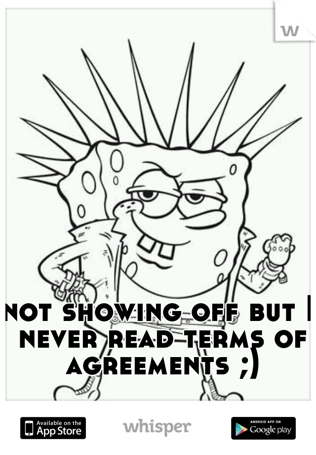 not showing off but I never read terms of agreements ;)