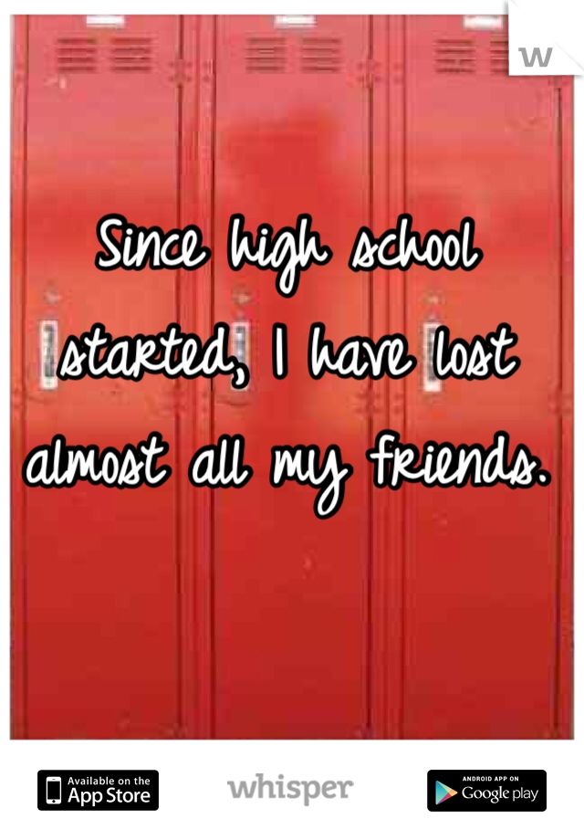 Since high school started, I have lost almost all my friends. 