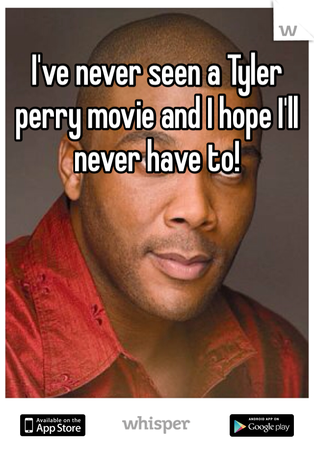 I've never seen a Tyler perry movie and I hope I'll never have to!