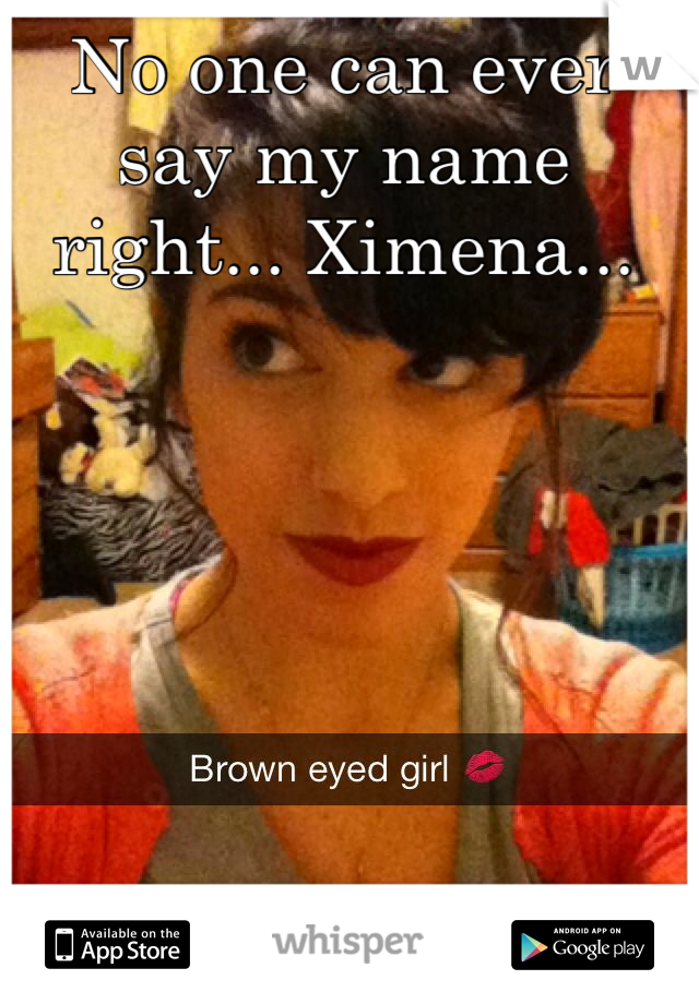 No one can ever say my name right... Ximena...