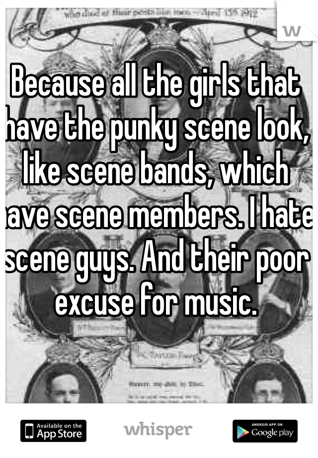Because all the girls that have the punky scene look, like scene bands, which have scene members. I hate scene guys. And their poor excuse for music. 