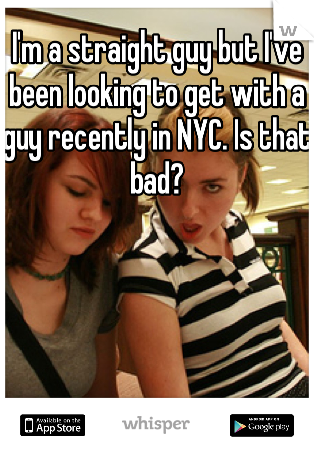 I'm a straight guy but I've been looking to get with a guy recently in NYC. Is that bad?