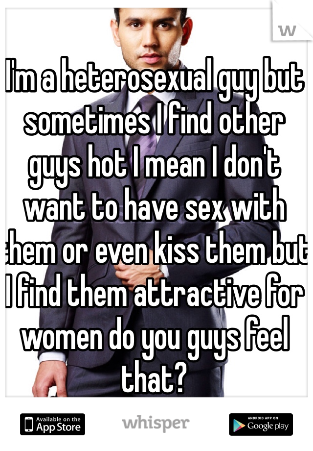 I'm a heterosexual guy but sometimes I find other guys hot I mean I don't want to have sex with them or even kiss them but I find them attractive for women do you guys feel that?