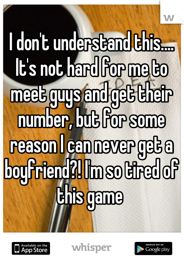 I don't understand this.... It's not hard for me to meet guys and get their number, but for some reason I can never get a boyfriend?! I'm so tired of this game 