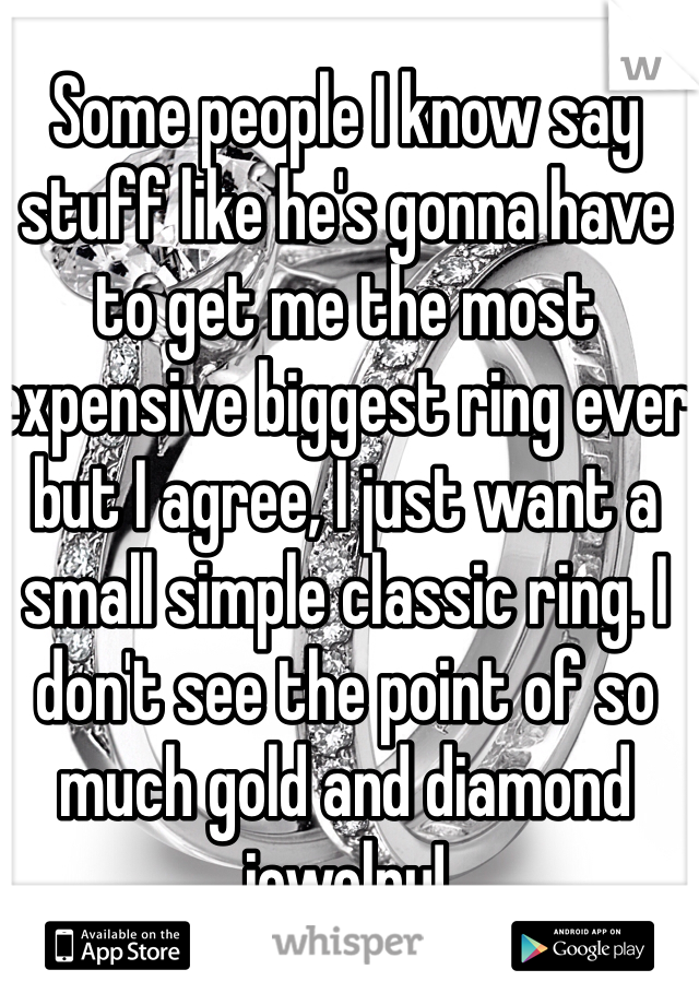 Some people I know say stuff like he's gonna have to get me the most expensive biggest ring ever but I agree, I just want a small simple classic ring. I don't see the point of so much gold and diamond jewelry!