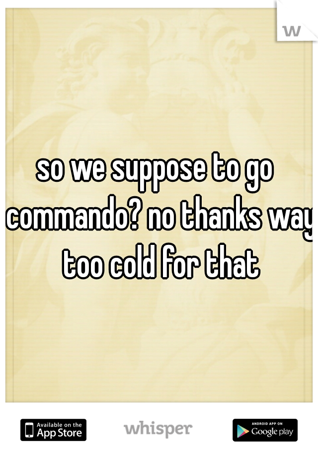 so we suppose to go  commando? no thanks way too cold for that