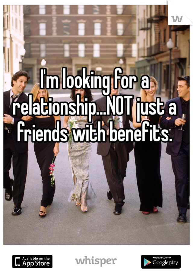 I'm looking for a relationship...NOT just a friends with benefits. 