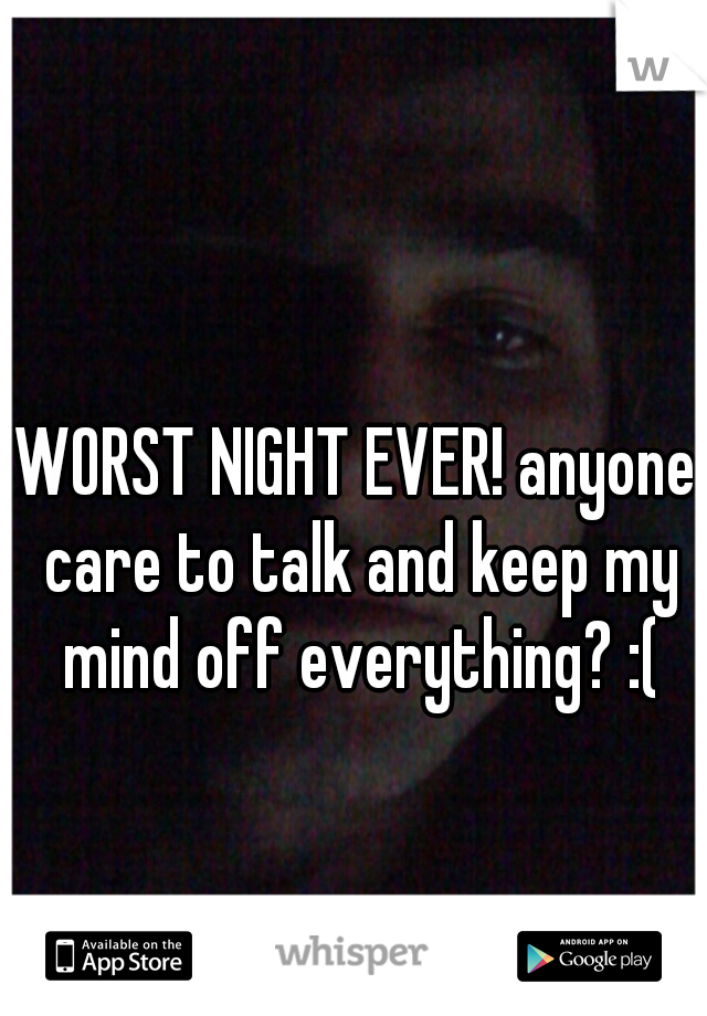 WORST NIGHT EVER! anyone care to talk and keep my mind off everything? :(