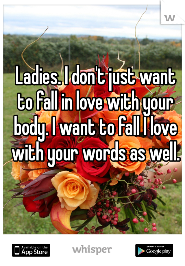 Ladies. I don't just want to fall in love with your body. I want to fall I love with your words as well. 