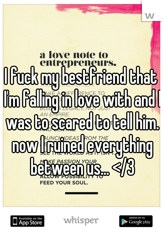 I fuck my bestfriend that I'm falling in love with and I was to scared to tell him. now I ruined everything between us... </3