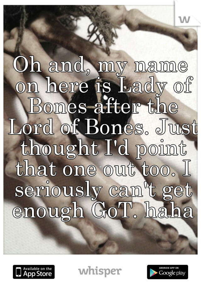 Oh and, my name on here is Lady of Bones after the Lord of Bones. Just thought I'd point that one out too. I seriously can't get enough GoT. haha